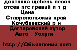 доставка щебень,песок,отсев,пгс,гравий и т.д › Цена ­ 1 000 - Ставропольский край, Кочубеевский р-н, Дегтяревский хутор Авто » Услуги   